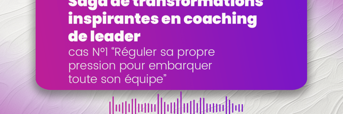 Saga de transformations inspirantes en coaching de leader : cas N°1 “Réguler sa propre pression pour embarquer toute son équipe” coaching de dirigeants et d'équipe