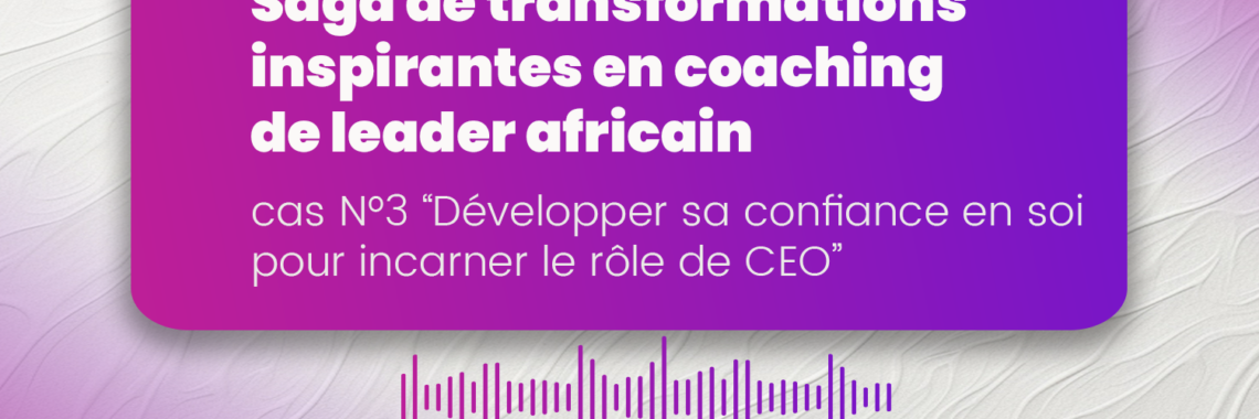 Saga de transformations inspirantes en coaching de leader Africain : cas n°3 “Développer sa confiance en soi pour incarner le rôle de CEO” coaching de dirigeants et d'équipe