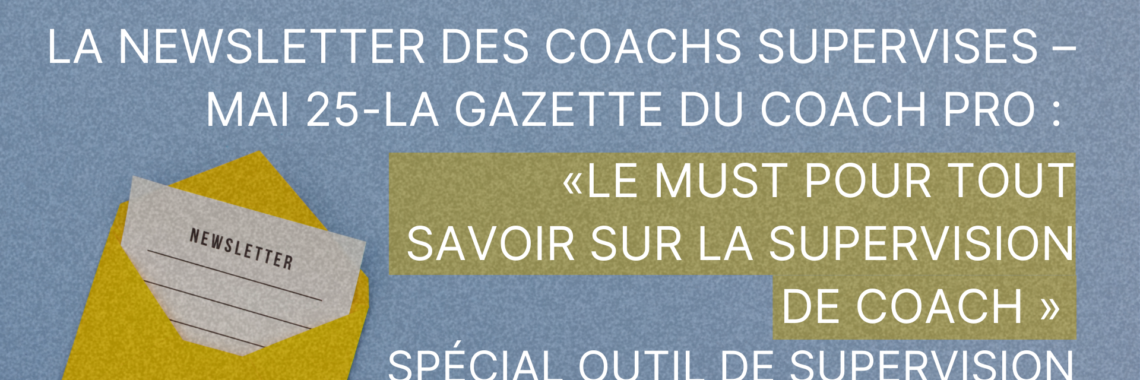la newsletter des COACHS SUPERVISES – Mai 25-La Gazette du Coach Pro : le must pour tout savoir sur la supervision de coach. Spécial Outil de supervision