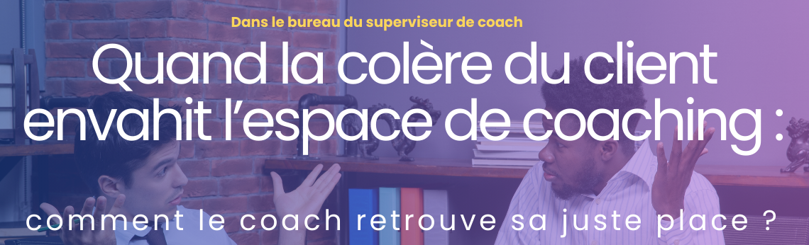 Quand la colère du client envahit l’espace de coaching : comment le coach retrouve sa juste place ?