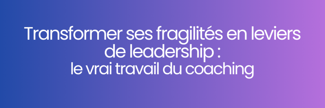Transformer ses fragilités en leviers de leadership : le vrai travail du coaching